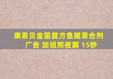 康恩贝金笛复方鱼腥草合剂广告 加班熬夜篇 15秒